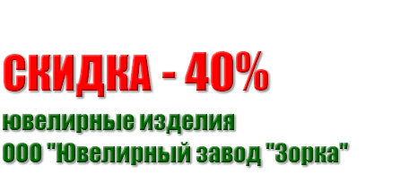  СКИДКA - 40% ювелирные изделия ООО "Ювелирный завод "Зорка" 