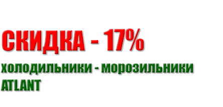  СКИДКA - 17% холодильники - морозильники ATLANT