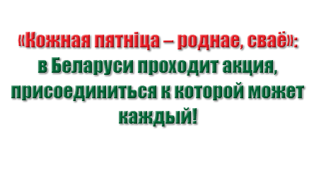 &nbsp;«Кожная пятніца – роднае, сваё»: в Беларуси проходит акция, присоединиться к которой может каждый!