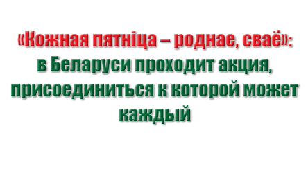 &nbsp;«Кожная пятніца – роднае, сваё»: в Беларуси проходит акция, присоединиться к которой может каждый